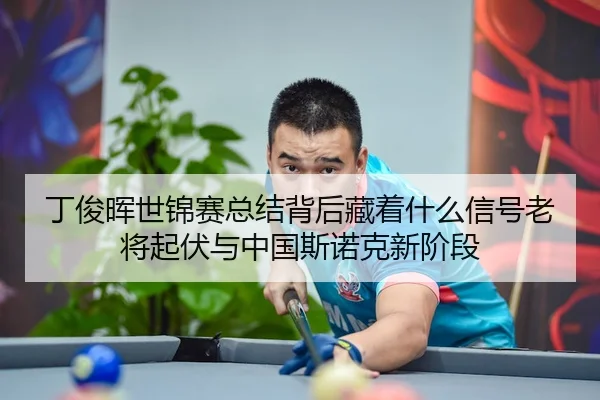 丁俊晖世锦赛总结背后藏着什么信号老将起伏与中国斯诺克新阶段