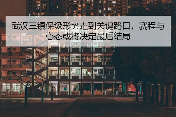 武汉三镇保级形势走到关键路口，赛程与心态或将决定最后结局